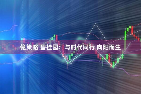 億策略 碧桂园：与时代同行 向阳而生