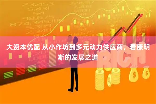大资本优配 从小作坊到多元动力供应商，看康明斯的发展之道