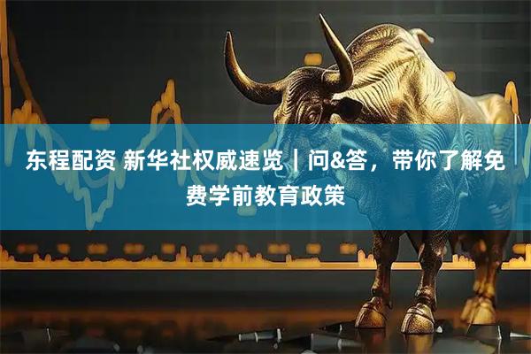 东程配资 新华社权威速览｜问&答，带你了解免费学前教育政策