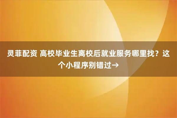 灵菲配资 高校毕业生离校后就业服务哪里找？这个小程序别错过→