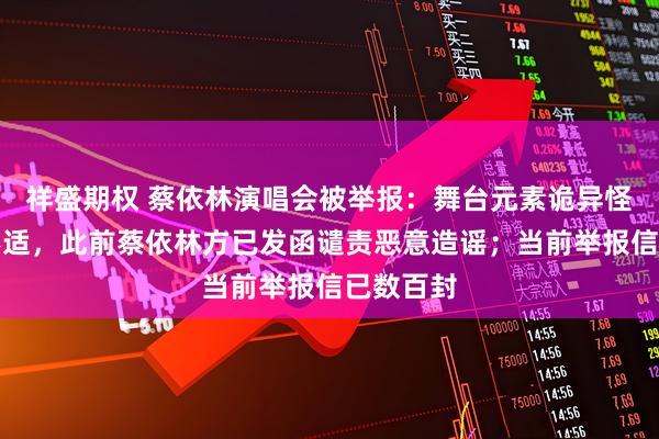 祥盛期权 蔡依林演唱会被举报：舞台元素诡异怪诞引人不适，此前蔡依林方已发函谴责恶意造谣；当前举报信已数百封