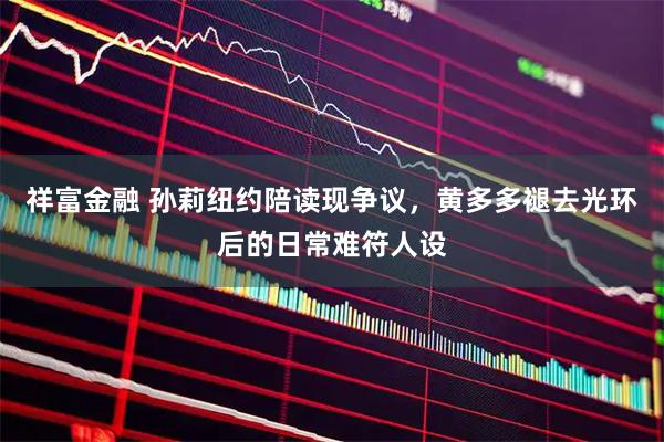 祥富金融 孙莉纽约陪读现争议，黄多多褪去光环后的日常难符人设