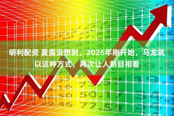 明利配资 夏露没想到，2026年刚开始，马龙就以这种方式，再次让人刮目相看
