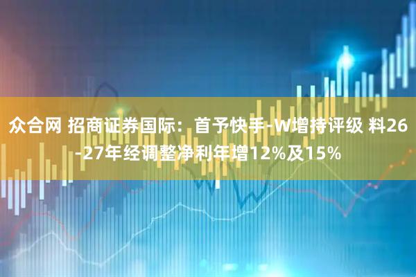 众合网 招商证券国际：首予快手-W增持评级 料26-27年经调整净利年增12%及15%
