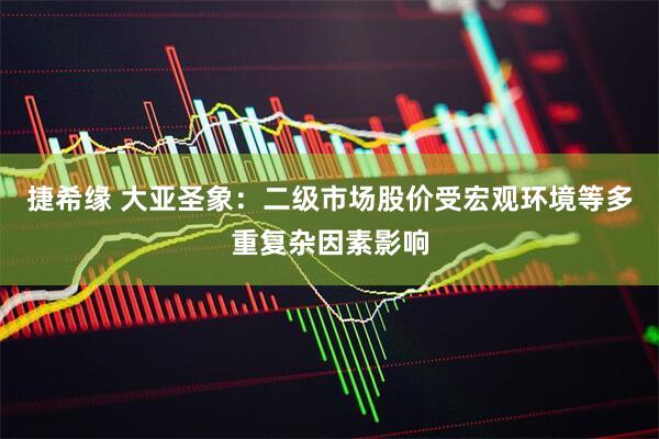 捷希缘 大亚圣象：二级市场股价受宏观环境等多重复杂因素影响