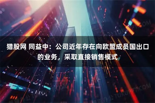 猎股网 同益中：公司近年存在向欧盟成员国出口的业务，采取直接销售模式