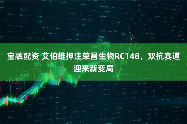 宝融配资 艾伯维押注荣昌生物RC148，双抗赛道迎来新变局