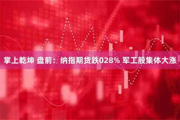 掌上乾坤 盘前：纳指期货跌028% 军工股集体大涨
