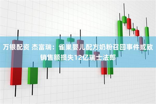 万银配资 杰富瑞：雀巢婴儿配方奶粉召回事件或致销售额损失12亿瑞士法郎