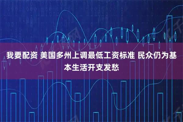 我要配资 美国多州上调最低工资标准 民众仍为基本生活开支发愁