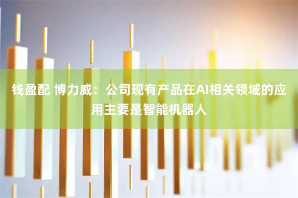 钱盈配 博力威：公司现有产品在AI相关领域的应用主要是智能机器人