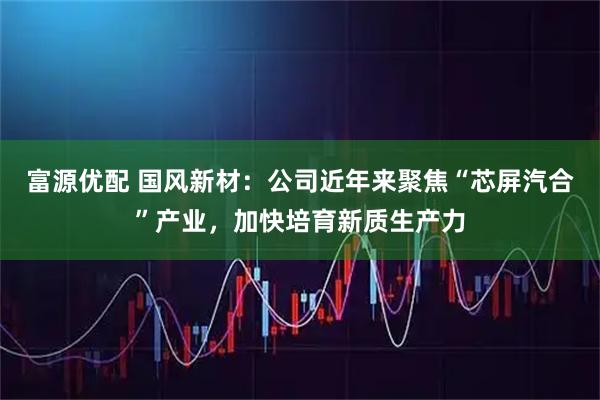 富源优配 国风新材：公司近年来聚焦“芯屏汽合”产业，加快培育新质生产力