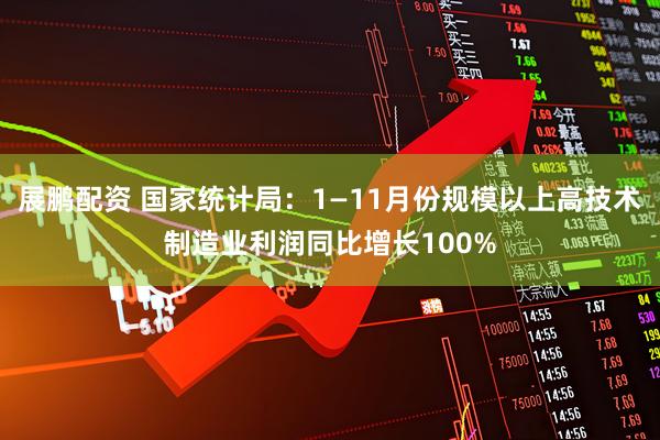 展鹏配资 国家统计局：1—11月份规模以上高技术制造业利润同比增长100%