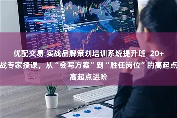 优配交易 实战品牌策划培训系统提升班  20+年实战专家授课，从“会写方案”到“胜任岗位”的高起点进阶
