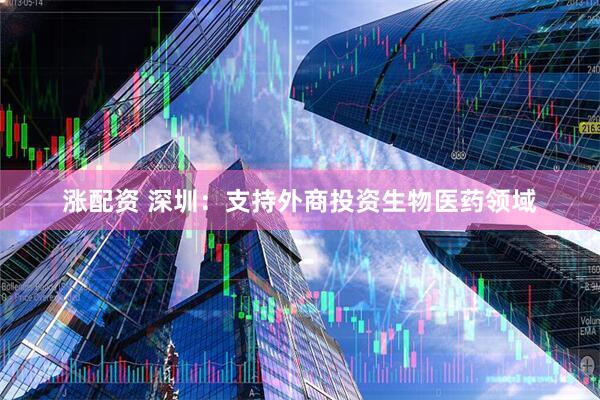 涨配资 深圳：支持外商投资生物医药领域