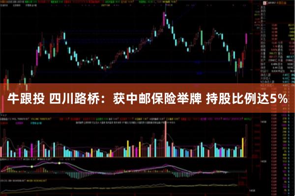 牛跟投 四川路桥：获中邮保险举牌 持股比例达5%