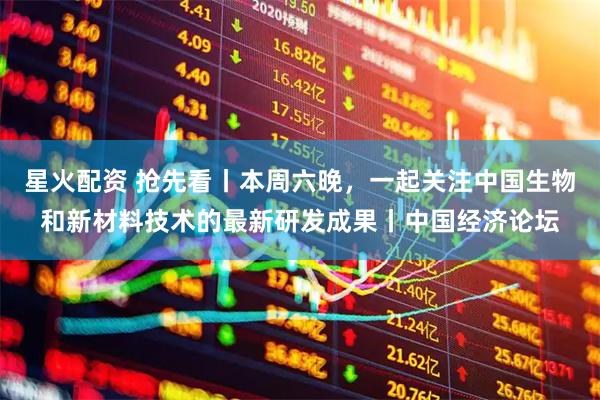 星火配资 抢先看丨本周六晚，一起关注中国生物和新材料技术的最新研发成果丨中国经济论坛