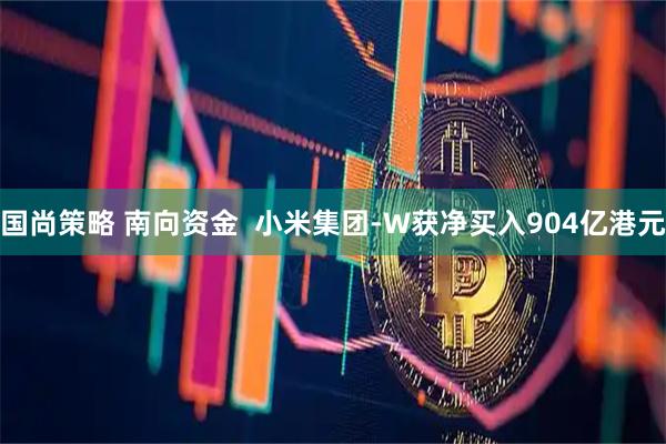 国尚策略 南向资金  小米集团-W获净买入904亿港元