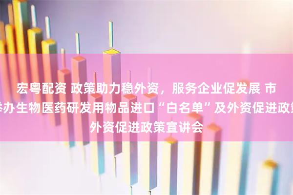 宏粤配资 政策助力稳外资，服务企业促发展 市商务局举办生物医药研发用物品进口“白名单”及外资促进政策宣讲会