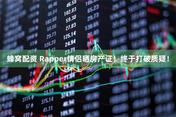 蜂窝配资 Rapper情侣晒房产证！终于打破质疑！