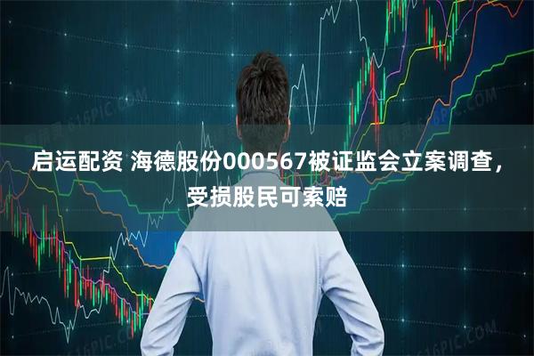 启运配资 海德股份000567被证监会立案调查，受损股民可索赔