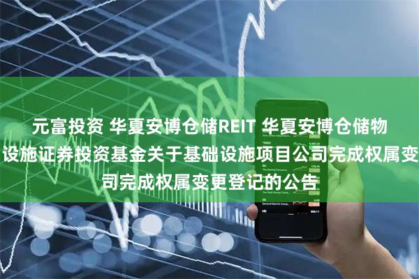 元富投资 华夏安博仓储REIT 华夏安博仓储物流封闭式基础设施证券投资基金关于基础设施项目公司完成权属变更登记的公告