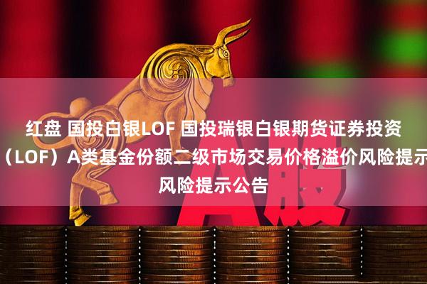 红盘 国投白银LOF 国投瑞银白银期货证券投资基金（LOF）A类基金份额二级市场交易价格溢价风险提示公告