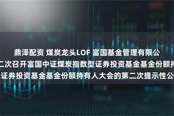 鼎泽配资 煤炭龙头LOF 富国基金管理有限公司关于以通讯会议方式二次召开富国中证煤炭指数型证券投资基金基金份额持有人大会的第二次提示性公告