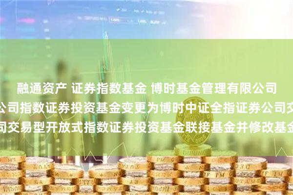 融通资产 证券指数基金 博时基金管理有限公司关于博时中证全指证券公司指数证券投资基金变更为博时中证全指证券公司交易型开放式指数证券投资基金联接基金并修改基金合同及托管协议的公告