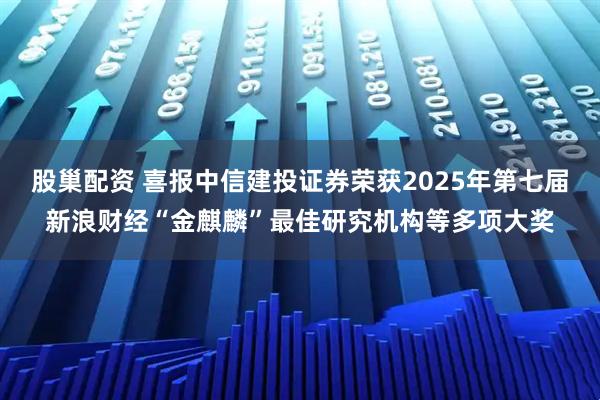 股巢配资 喜报中信建投证券荣获2025年第七届新浪财经“金麒麟”最佳研究机构等多项大奖