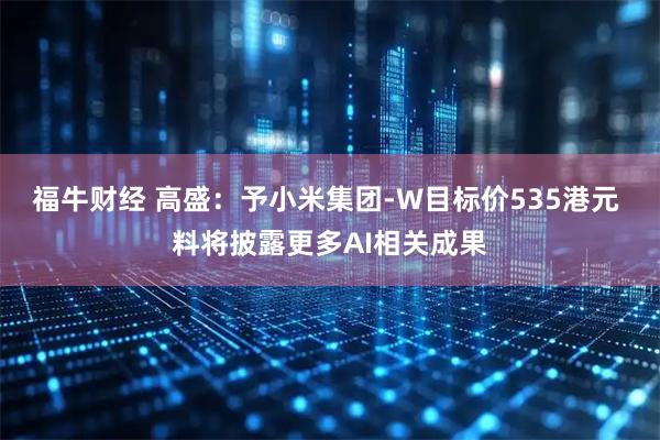 福牛财经 高盛：予小米集团-W目标价535港元 料将披露更多AI相关成果