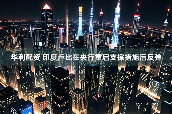 华利配资 印度卢比在央行重启支撑措施后反弹