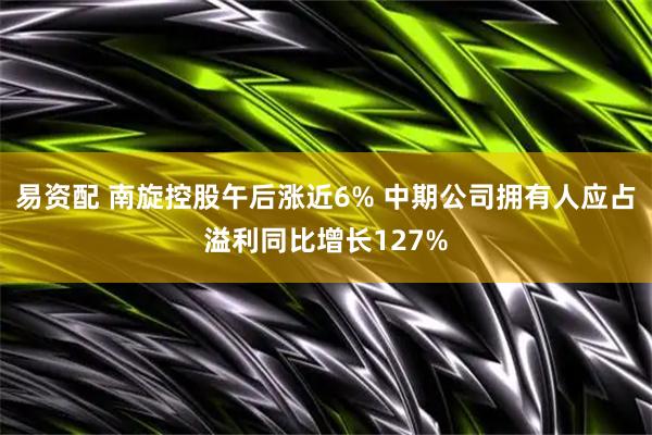 易资配 南旋控股午后涨近6% 中期公司拥有人应占溢利同比增长127%