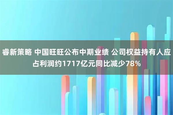 睿新策略 中国旺旺公布中期业绩 公司权益持有人应占利润约1717亿元同比减少78%