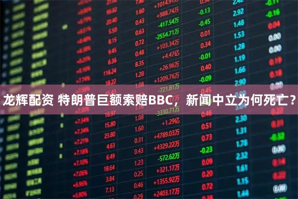 龙辉配资 特朗普巨额索赔BBC，新闻中立为何死亡？