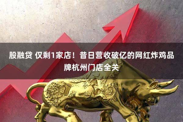 股融贷 仅剩1家店！昔日营收破亿的网红炸鸡品牌杭州门店全关