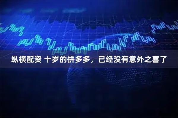纵横配资 十岁的拼多多，已经没有意外之喜了