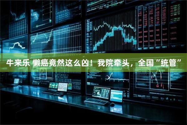 牛来乐 懒癌竟然这么凶！我院牵头，全国“统管”