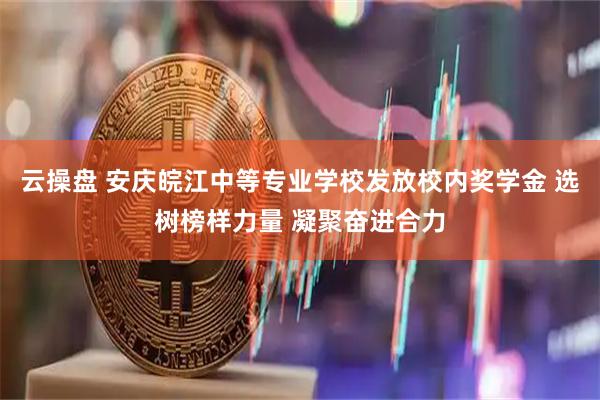 云操盘 安庆皖江中等专业学校发放校内奖学金 选树榜样力量 凝聚奋进合力