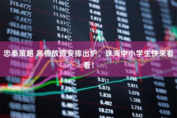 忠泰策略 寒假放假安排出炉，珠海中小学生快来看看！