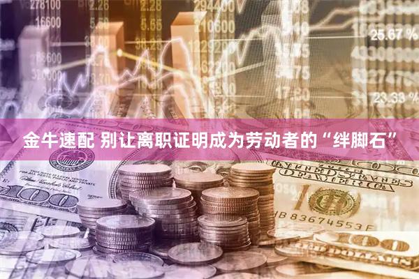 金牛速配 别让离职证明成为劳动者的“绊脚石”