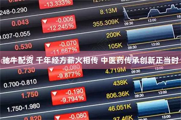 驰牛配资 千年经方薪火相传 中医药传承创新正当时