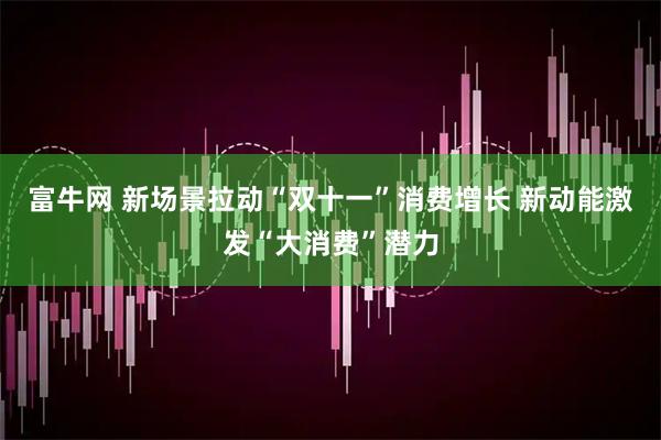 富牛网 新场景拉动“双十一”消费增长 新动能激发“大消费”潜力