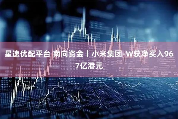 星速优配平台 南向资金丨小米集团-W获净买入967亿港元