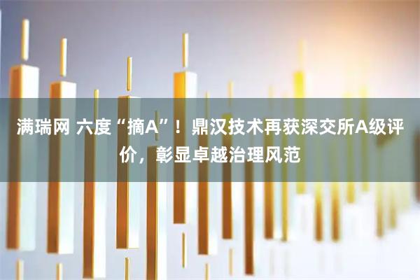 满瑞网 六度“摘A”！鼎汉技术再获深交所A级评价，彰显卓越治理风范