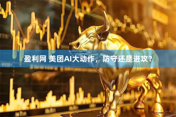 盈利网 美团AI大动作，防守还是进攻？