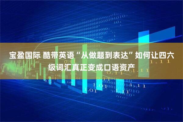 宝盈国际 酷带英语“从做题到表达”如何让四六级词汇真正变成口语资产