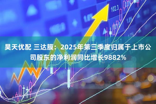 昊天优配 三达膜：2025年第三季度归属于上市公司股东的净利润同比增长9882%