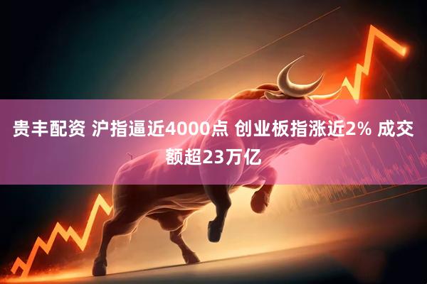 贵丰配资 沪指逼近4000点 创业板指涨近2% 成交额超23万亿