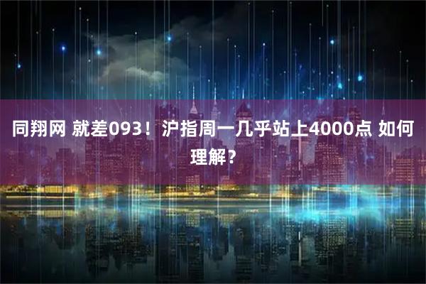 同翔网 就差093！沪指周一几乎站上4000点 如何理解？